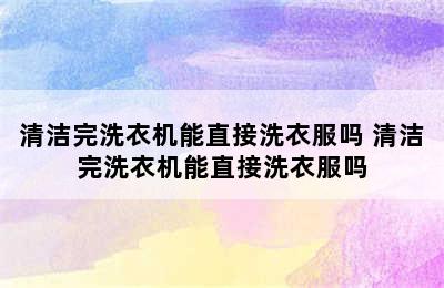 清洁完洗衣机能直接洗衣服吗 清洁完洗衣机能直接洗衣服吗